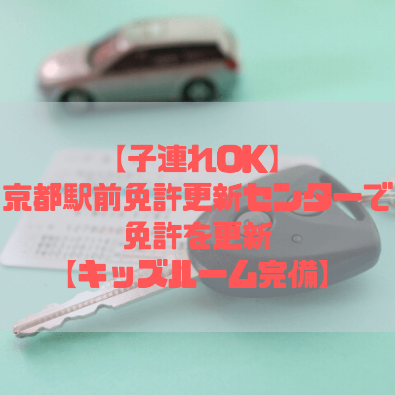 【子連れOK】京都駅前運転免許更新センターで免許を更新【キッズルーム完備】