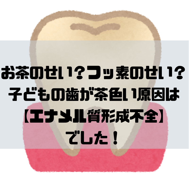お茶のせい フッ素のせい 子どもの歯が茶色い原因は エナメル質形成不全 でした 京都で理系的こそだて
